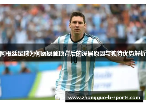 阿根廷足球为何屡屡登顶背后的深层原因与独特优势解析