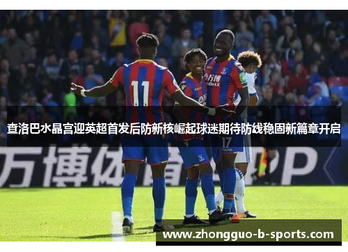 查洛巴水晶宫迎英超首发后防新核崛起球迷期待防线稳固新篇章开启