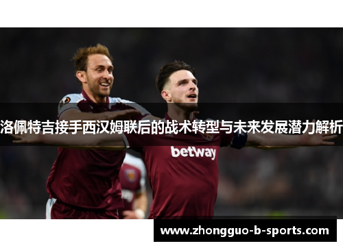 洛佩特吉接手西汉姆联后的战术转型与未来发展潜力解析